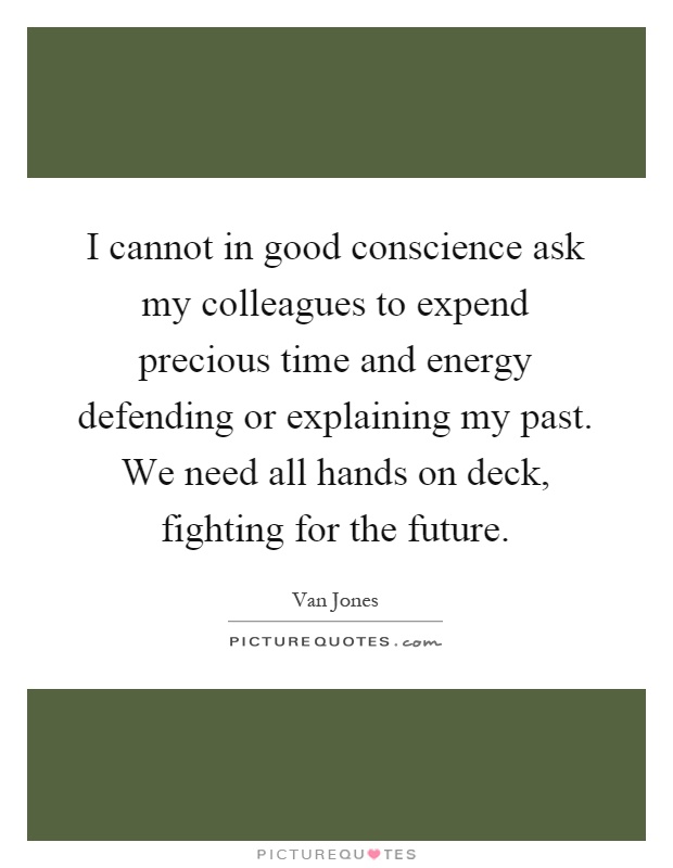 I cannot in good conscience ask my colleagues to expend precious time and energy defending or explaining my past. We need all hands on deck, fighting for the future Picture Quote #1