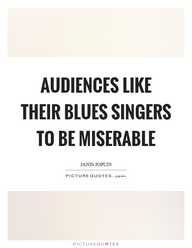 Audiences like their blues singers to be miserable Picture Quote #1