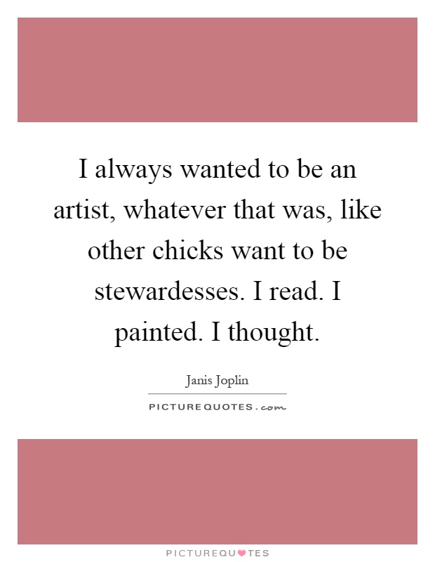 I always wanted to be an artist, whatever that was, like other chicks want to be stewardesses. I read. I painted. I thought Picture Quote #1