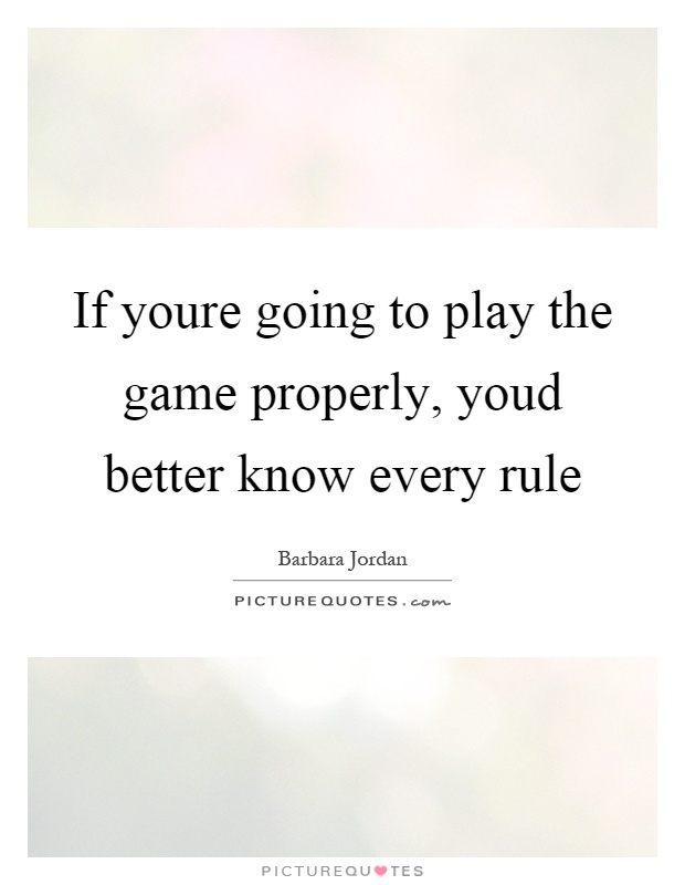 If youre going to play the game properly, youd better know every rule Picture Quote #1