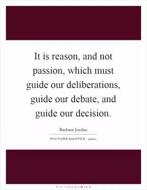 It is reason, and not passion, which must guide our deliberations, guide our debate, and guide our decision Picture Quote #1