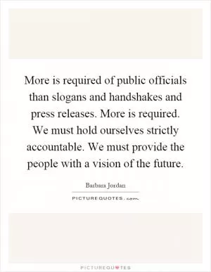 More is required of public officials than slogans and handshakes and press releases. More is required. We must hold ourselves strictly accountable. We must provide the people with a vision of the future Picture Quote #1