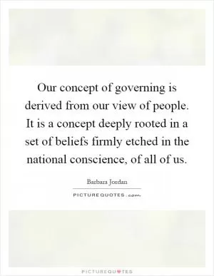 Our concept of governing is derived from our view of people. It is a concept deeply rooted in a set of beliefs firmly etched in the national conscience, of all of us Picture Quote #1
