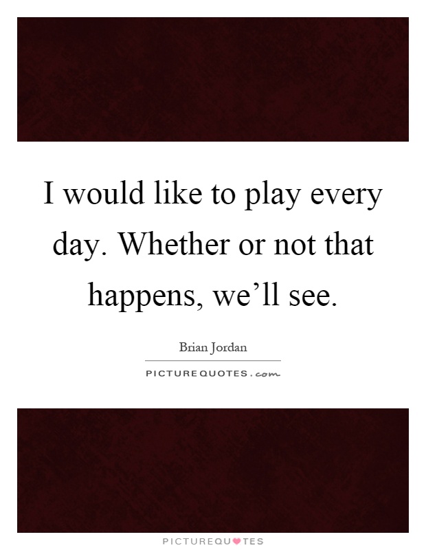 I would like to play every day. Whether or not that happens, we'll see Picture Quote #1