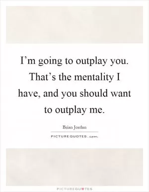 I’m going to outplay you. That’s the mentality I have, and you should want to outplay me Picture Quote #1