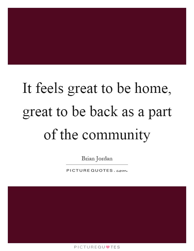 It feels great to be home, great to be back as a part of the community Picture Quote #1