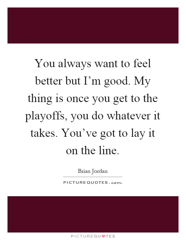 You always want to feel better but I'm good. My thing is once you get to the playoffs, you do whatever it takes. You've got to lay it on the line Picture Quote #1