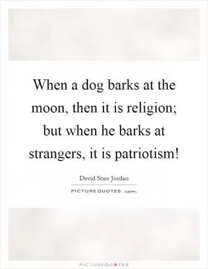 When a dog barks at the moon, then it is religion; but when he barks at strangers, it is patriotism! Picture Quote #1