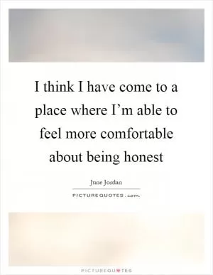 I think I have come to a place where I’m able to feel more comfortable about being honest Picture Quote #1