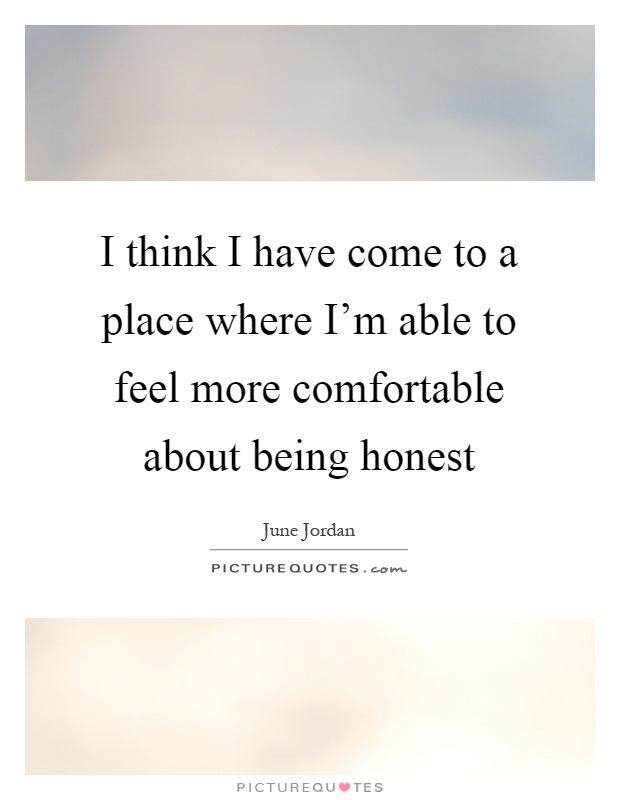 I think I have come to a place where I'm able to feel more comfortable about being honest Picture Quote #1