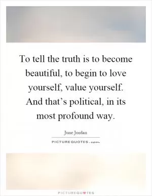 To tell the truth is to become beautiful, to begin to love yourself, value yourself. And that’s political, in its most profound way Picture Quote #1