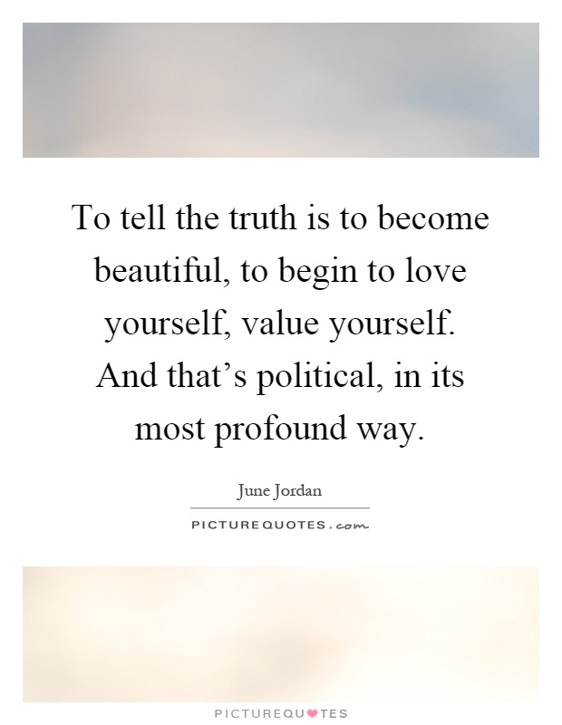 To tell the truth is to become beautiful, to begin to love yourself, value yourself. And that's political, in its most profound way Picture Quote #1