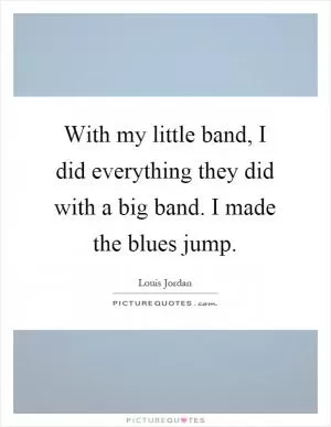 With my little band, I did everything they did with a big band. I made the blues jump Picture Quote #1