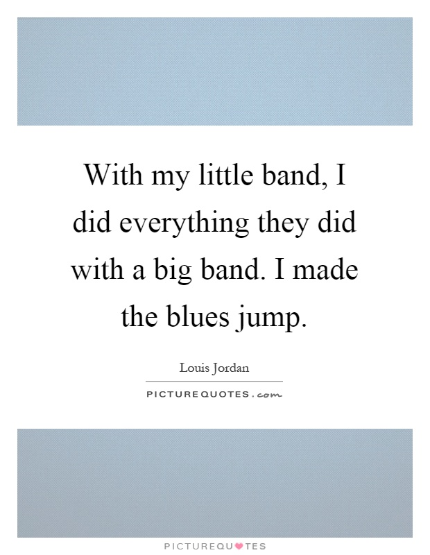 With my little band, I did everything they did with a big band. I made the blues jump Picture Quote #1