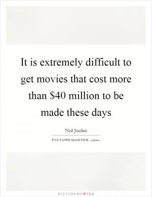 It is extremely difficult to get movies that cost more than $40 million to be made these days Picture Quote #1