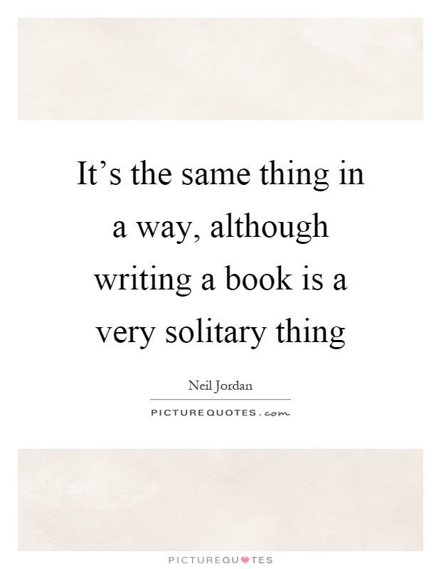 It's the same thing in a way, although writing a book is a very solitary thing Picture Quote #1