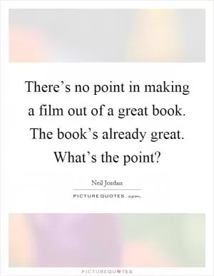There’s no point in making a film out of a great book. The book’s already great. What’s the point? Picture Quote #1