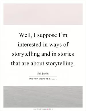 Well, I suppose I’m interested in ways of storytelling and in stories that are about storytelling Picture Quote #1