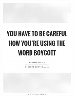 You have to be careful how you’re using the word boycott Picture Quote #1