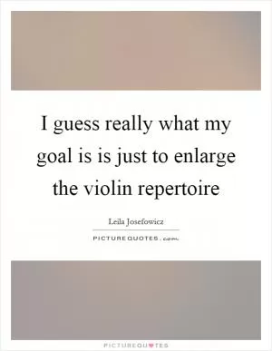 I guess really what my goal is is just to enlarge the violin repertoire Picture Quote #1