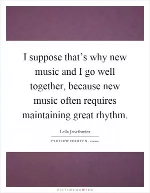 I suppose that’s why new music and I go well together, because new music often requires maintaining great rhythm Picture Quote #1