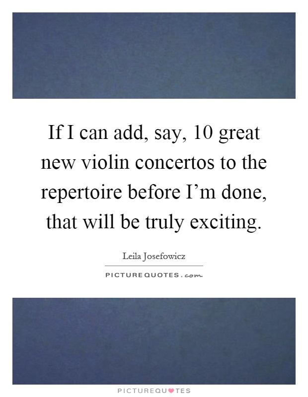 If I can add, say, 10 great new violin concertos to the repertoire before I'm done, that will be truly exciting Picture Quote #1