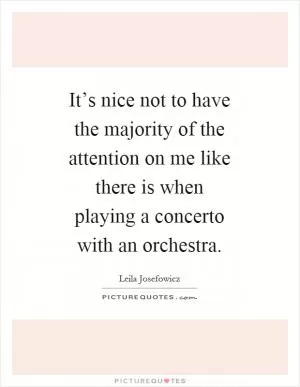 It’s nice not to have the majority of the attention on me like there is when playing a concerto with an orchestra Picture Quote #1