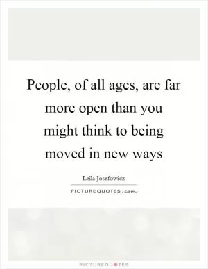 People, of all ages, are far more open than you might think to being moved in new ways Picture Quote #1