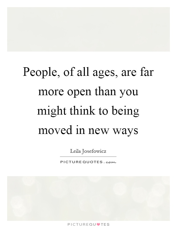 People, of all ages, are far more open than you might think to being moved in new ways Picture Quote #1