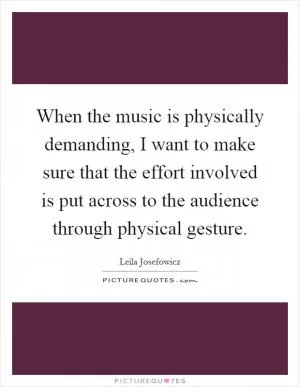 When the music is physically demanding, I want to make sure that the effort involved is put across to the audience through physical gesture Picture Quote #1