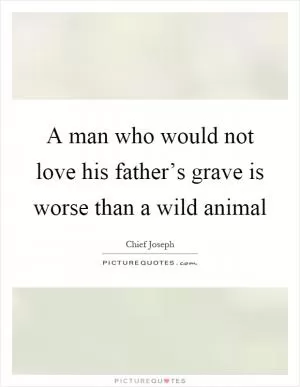 A man who would not love his father’s grave is worse than a wild animal Picture Quote #1
