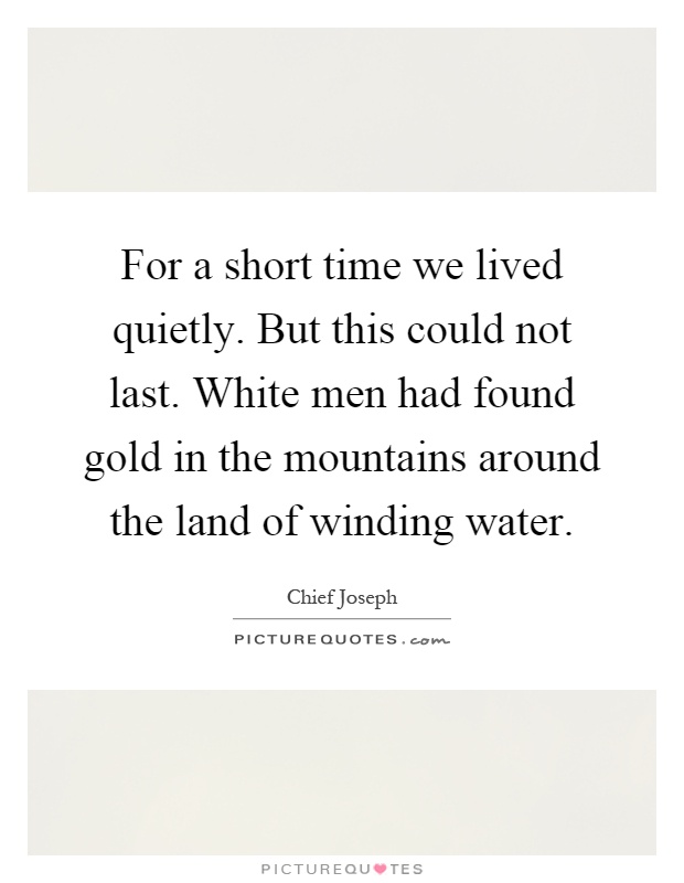 For a short time we lived quietly. But this could not last. White men had found gold in the mountains around the land of winding water Picture Quote #1