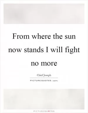 From where the sun now stands I will fight no more Picture Quote #1
