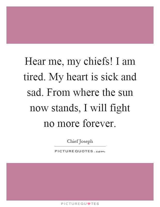 Hear me, my chiefs! I am tired. My heart is sick and sad. From where the sun now stands, I will fight no more forever Picture Quote #1