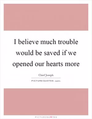 I believe much trouble would be saved if we opened our hearts more Picture Quote #1