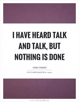 I have heard talk and talk, but nothing is done Picture Quote #1