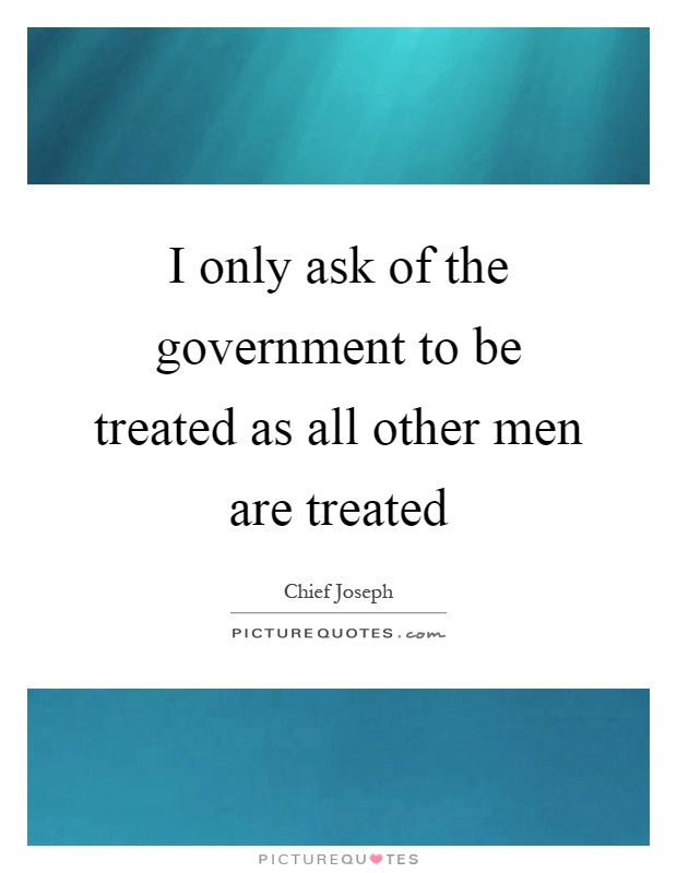 I only ask of the government to be treated as all other men are treated Picture Quote #1