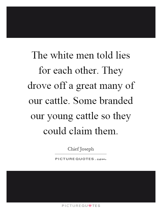 The white men told lies for each other. They drove off a great many of our cattle. Some branded our young cattle so they could claim them Picture Quote #1
