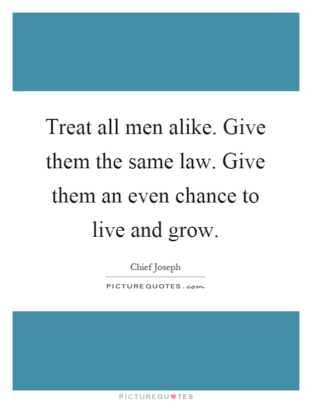 Treat all men alike. Give them the same law. Give them an even chance to live and grow Picture Quote #1