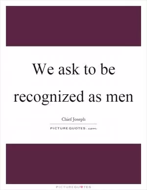 We ask to be recognized as men Picture Quote #1