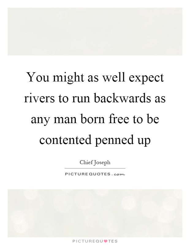 You might as well expect rivers to run backwards as any man born free to be contented penned up Picture Quote #1
