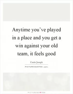 Anytime you’ve played in a place and you get a win against your old team, it feels good Picture Quote #1