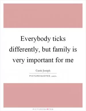 Everybody ticks differently, but family is very important for me Picture Quote #1