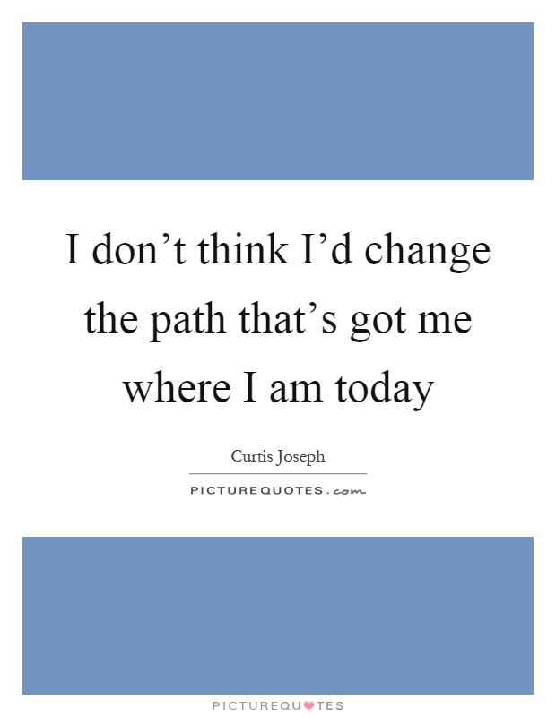 I don't think I'd change the path that's got me where I am today Picture Quote #1