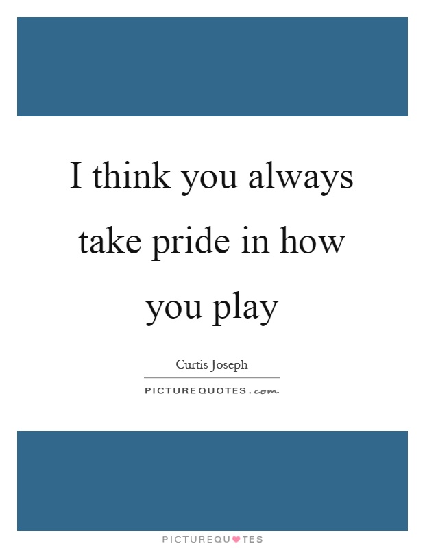 I think you always take pride in how you play Picture Quote #1