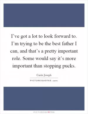 I’ve got a lot to look forward to. I’m trying to be the best father I can, and that’s a pretty important role. Some would say it’s more important than stopping pucks Picture Quote #1