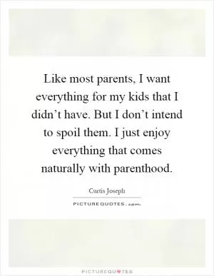 Like most parents, I want everything for my kids that I didn’t have. But I don’t intend to spoil them. I just enjoy everything that comes naturally with parenthood Picture Quote #1