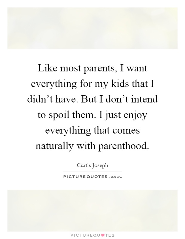 Like most parents, I want everything for my kids that I didn't have. But I don't intend to spoil them. I just enjoy everything that comes naturally with parenthood Picture Quote #1