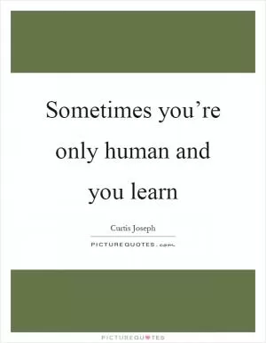 Sometimes you’re only human and you learn Picture Quote #1