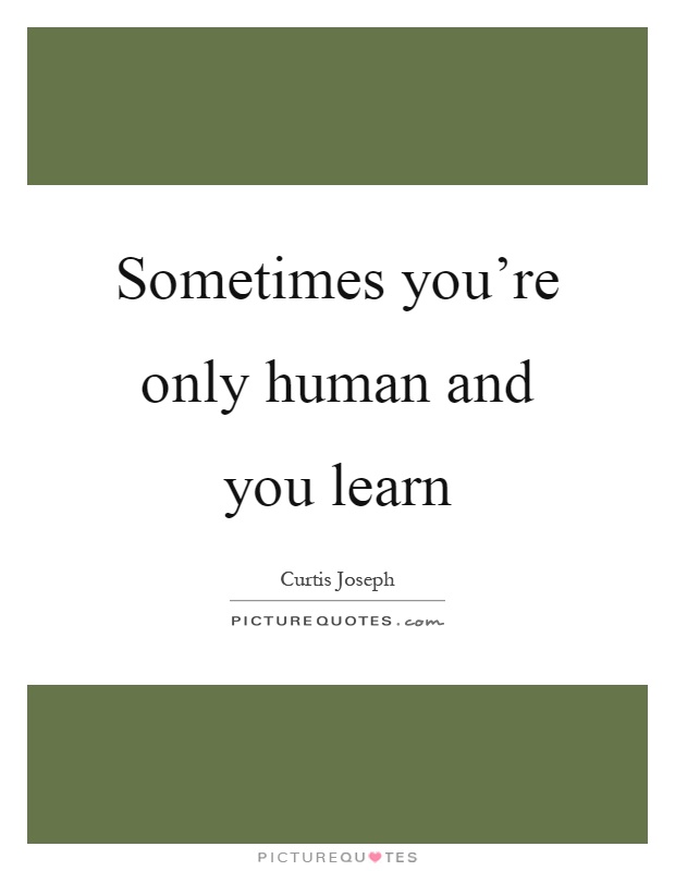 Sometimes you're only human and you learn Picture Quote #1